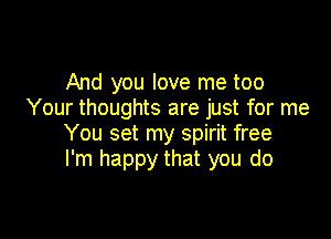 And you love me too
Your thoughts are just for me

You set my spirit free
I'm happy that you do