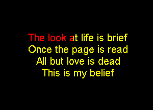 The look at life is brief
Once the page is read

All but love is dead
This is my belief