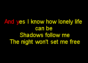 And yes I know how lonely life
can be

Shadows follow me
The night won't set me free