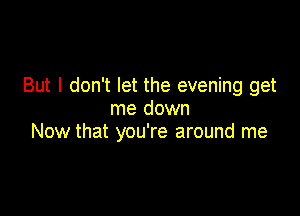 But I don't let the evening get

me down
Now that you're around me