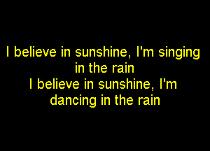 I believe in sunshine, I'm singing
in the rain

I believe in sunshine, I'm
dancing in the rain