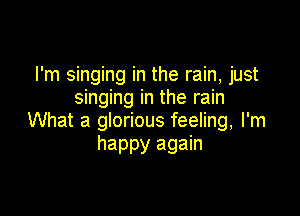 I'm singing in the rain, just
singing in the rain

What a glorious feeling, I'm
happy again