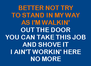 BETTER NOT TRY
TO STAND IN MY WAY
AS I'M WALKIN'
OUT THE DOOR
YOU CAN TAKETHIS JOB
AND SHOVE IT

I AIN'T WORKIN' HERE
NO MORE