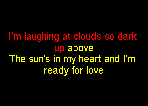 I'm laughing at clouds so dark
up above

The sun's in my heart and I'm
ready for love