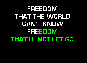 FREEDOM
THAT THE WORLD
CAN'T KNOW
FREEDOM
THAT'LL NOT LET GO