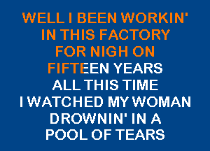 WELLI BEEN WORKIN'
IN THIS FACTORY
FOR NIGH 0N
FIFTEEN YEARS
ALL THIS TIME
IWATCHED MY WOMAN

DROWNIN' IN A
POOL 0F TEARS