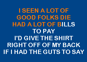 I SEEN A LOT OF
GOOD FOLKS DIE
HAD A LOT OF BILLS
TO PAY
I'D GIVETHESHIRT
RIGHT OFF OF MY BACK
IF I HAD THE GUTS TO SAY