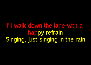 I'll walk down the lane with a
happy refrain

Singing, just singing in the rain