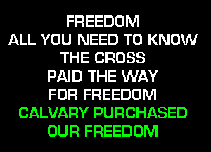 FREEDOM
ALL YOU NEED TO KNOW
THE CROSS
PAID THE WAY
FOR FREEDOM
CALVARY PURCHASED
OUR FREEDOM