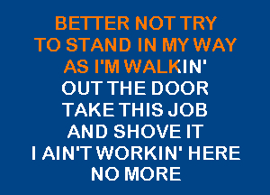 BETTER NOT TRY
TO STAND IN MY WAY
AS I'M WALKIN'
OUT THE DOOR
TAKETHIS JOB
AND SHOVE IT

I AIN'T WORKIN' HERE
NO MORE