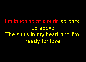 I'm laughing at clouds so dark
up above

The sun's in my heart and I'm
ready for love