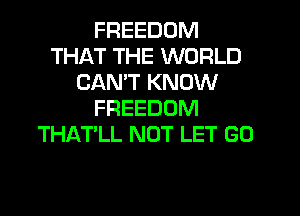 FREEDOM
THAT THE WORLD
CAN'T KNOW
FREEDOM
THAT'LL NOT LET GO