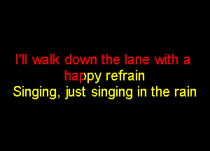 I'll walk down the lane with a
happy refrain

Singing, just singing in the rain