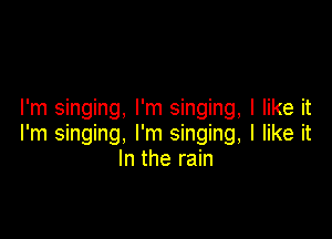 I'm singing, I'm singing, I like it

I'm singing, I'm singing, I like it
In the rain