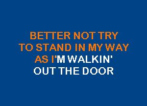 BETTER NOT TRY
TO STAND IN MY WAY

AS I'M WALKIN'
OUT THE DOOR