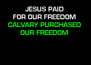 JESUS PAID
FOR OUR FREEDOM
CALVARY PURCHASED
OUR FREEDOM