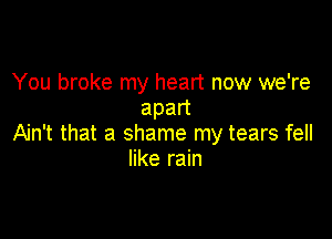 You broke my heart now we're
apan

Ain't that a shame my tears fell
like rain