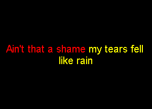 Ain't that a shame my tears fell

like rain