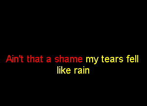 Ain't that a shame my tears fell
like rain