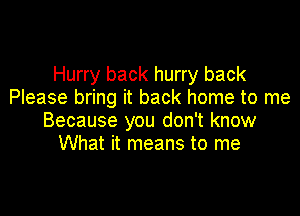 Hurry back hurry back
Please bring it back home to me

Because you don't know
What it means to me