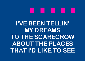 I'VE BEEN TELLIN'
MY DREAMS
TO THE SCAREC ROW
ABOUT THE PLAC ES
THAT I'D LIKETO SEE