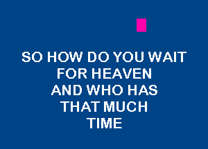 80 HOW DO YOU WAIT
FOR HEAVEN

AND WHO HAS
THAT MUCH
TIME