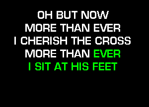 0H BUT NOW
MORE THAN EVER
I CHERISH THE CROSS
MORE THAN EVER
I SIT AT HIS FEET

g