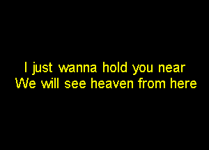 I just wanna hold you near

We will see heaven from here