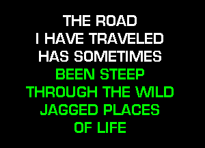 THE ROAD
I HAVE TRAVELED
HAS SOMETIMES
BEEN STEEP
THROUGH THE WLD
JAGGED PLACES
OF LIFE