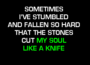 SOMETIMES
I'VE STUMBLED
AND FALLEN SO HARD
THAT THE STONES
BUT MY SOUL
LIKE A KNIFE