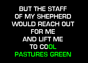 BUT THE STAFF
OF MY SHEPHERD
WOULD REACH OUT
FOR ME
AND LIFT ME
TO COOL
PASTURES GREEN