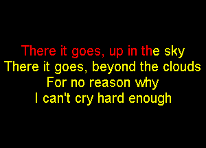 There it goes, up in the sky
There it goes, beyond the clouds

For no reason why
I can't cry hard enough