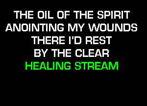 THE OIL OF THE SPIRIT
ANOINTING MY WOUNDS
THERE I'D REST
BY THE CLEAR
HEALING STREAM