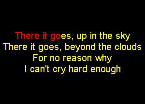 There it goes, up in the sky
There it goes, beyond the clouds

For no reason why
I can't cry hard enough
