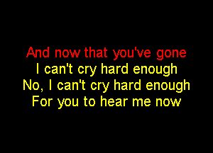 And now that you've gone
I can't cry hard enough

No, I can't cry hard enough
For you to hear me now