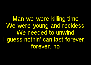 Man we were killing time
We were young and reckless
We needed to unwind
I guess nothin' can last forever,
forever, no