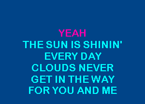 THE SUN IS SHININ'

EVERY DAY
C LOU 08 N EVER

GETINTHEWAY
FOR YOU AND ME