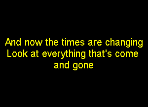 And now the times are changing

Look at everything that's come
and gone