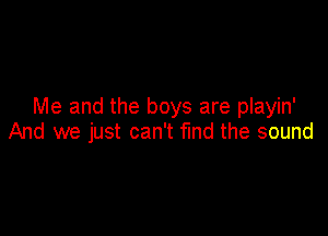 Me and the boys are playin'

And we just can't fund the sound