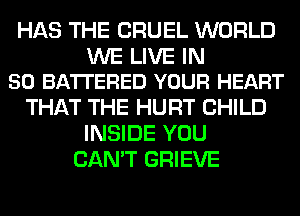 HAS THE CRUEL WORLD

WE LIVE IN
50 BATTERED YOUR HEART

THAT THE HURT CHILD
INSIDE YOU
CAN'T GRIEVE