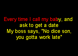 Every time I call my baby, and
ask to get a date

My boss says, No dice son,
you gotta work late