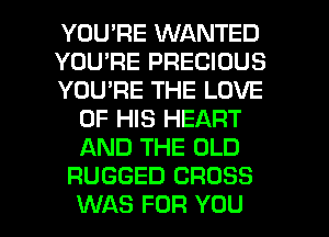 YOU'RE WANTED
YOU'RE PRECIOUS
YOU'RE THE LOVE
OF HIS HEART
AND THE OLD
RUGGED CROSS

WAS FOR YOU I