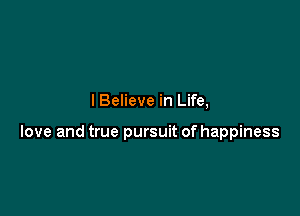 lBelieve in Life,

love and true pursuit of happiness