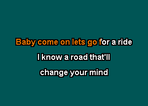 Baby come on lets go for a ride

I know a road that'll

change your mind