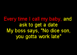 Every time I call my baby, and
ask to get a date

My boss says, No dice son,
you gotta work late