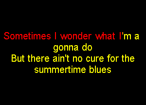 Sometimes I wonder what I'm a
gonna do

But there ain't no cure for the
summertime blues