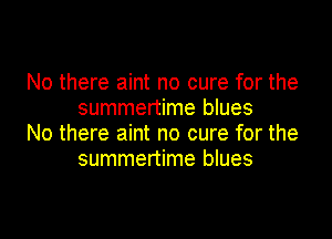 No there aint no cure for the
summertime blues

No there aint no cure for the
summertime blues