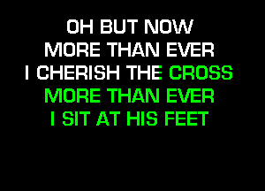 0H BUT NOW
MORE THAN EVER
I CHERISH THE CROSS
MORE THAN EVER
I SIT AT HIS FEET

g