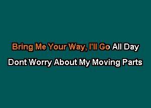 Bring Me Your Way, I'll Go All Day

Dont Worry About My Moving Parts