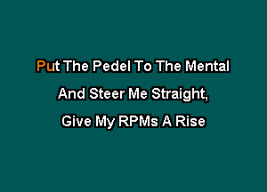 Put The Pedel To The Mental
And Steer Me Straight,

Give My RPMs A Rise